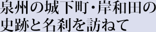 泉州の城下町・岸和田の史跡と名刹を訪ねて