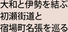 大和と伊勢を結ぶ初瀬街道と宿場町名張を巡る